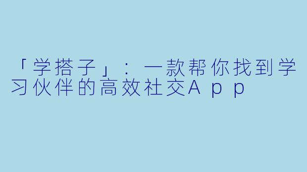 「学搭子」：一款帮你找到学习伙伴的高效社交App