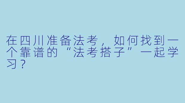 在四川准备法考，如何找到一个靠谱的“法考搭子”一起学习？