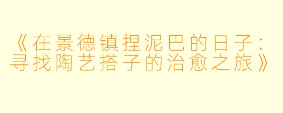 《在景德镇捏泥巴的日子：寻找陶艺搭子的治愈之旅》