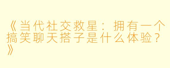 《当代社交救星：拥有一个搞笑聊天搭子是什么体验？》