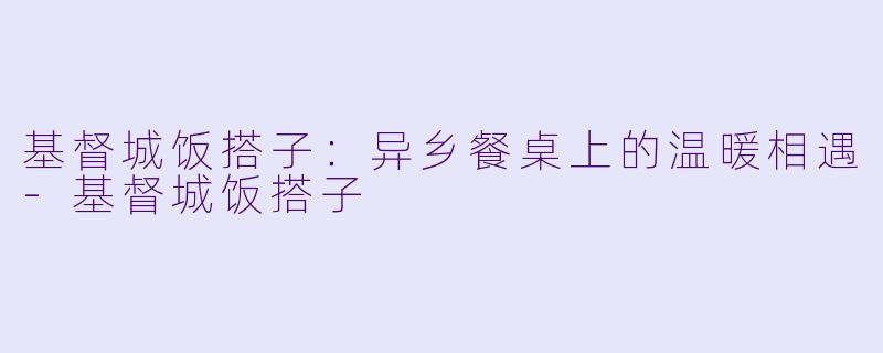 基督城饭搭子：异乡餐桌上的温暖相遇-基督城饭搭子