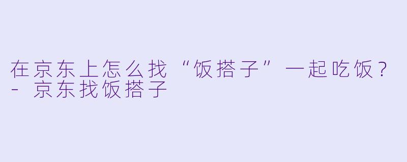 在京东上怎么找“饭搭子”一起吃饭？-京东找饭搭子