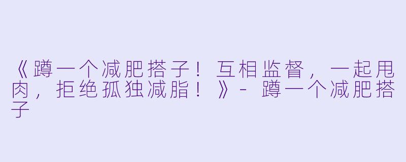 《蹲一个减肥搭子！互相监督，一起甩肉，拒绝孤独减脂！》-蹲一个减肥搭子