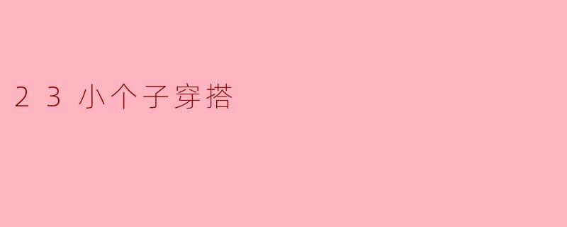 小个子也有大魅力!23套显高穿搭指南,轻松穿出黄金比例