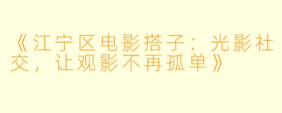 《江宁区电影搭子：光影社交，让观影不再孤单》