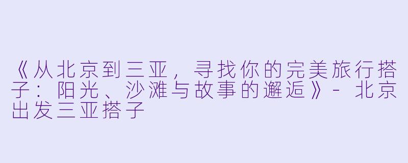 《从北京到三亚，寻找你的完美旅行搭子：阳光、沙滩与故事的邂逅》-北京出发三亚搭子