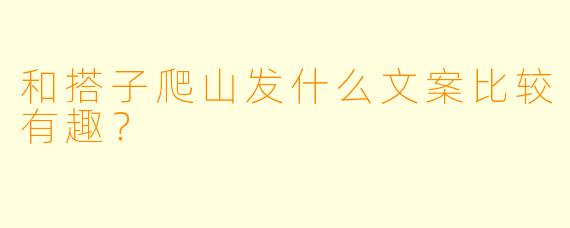 和搭子爬山发什么文案比较有趣？