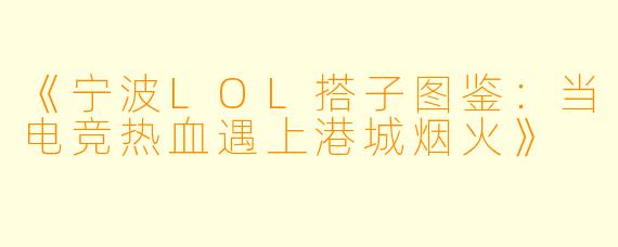《宁波LOL搭子图鉴：当电竞热血遇上港城烟火》
