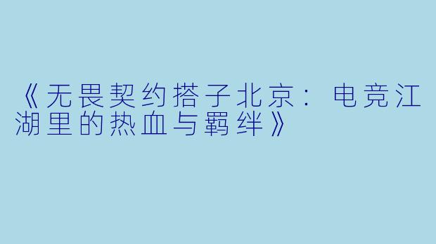《无畏契约搭子北京：电竞江湖里的热血与羁绊》