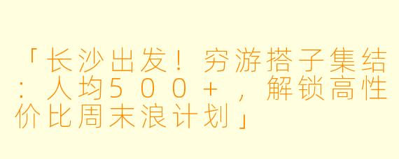「长沙出发！穷游搭子集结：人均500+，解锁高性价比周末浪计划」