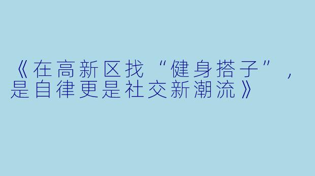 《在高新区找“健身搭子”，是自律更是社交新潮流》