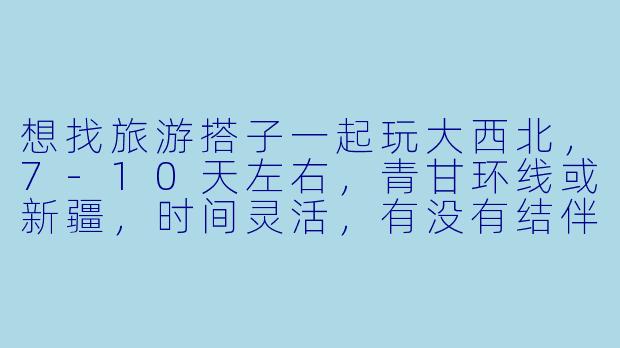 想找旅游搭子一起玩大西北，7-10天左右，青甘环线或新疆，时间灵活，有没有结伴的小伙伴？