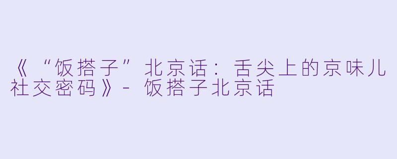 《“饭搭子”北京话：舌尖上的京味儿社交密码》-饭搭子北京话