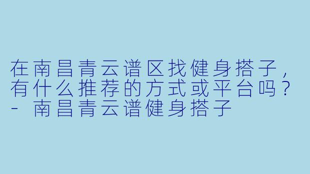 在南昌青云谱区找健身搭子，有什么推荐的方式或平台吗？-南昌青云谱健身搭子