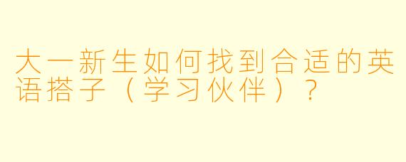 大一新生如何找到合适的英语搭子（学习伙伴）？