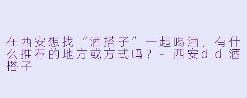 在西安想找“酒搭子”一起喝酒，有什么推荐的地方或方式吗？-西安dd酒搭子