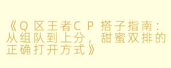《Q区王者CP搭子指南：从组队到上分，甜蜜双排的正确打开方式》