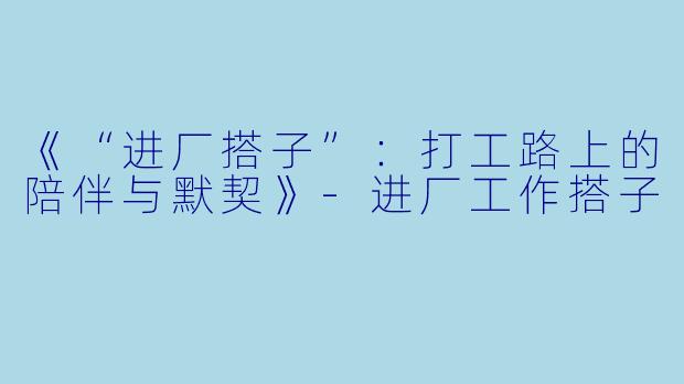 《“进厂搭子”：打工路上的陪伴与默契》-进厂工作搭子