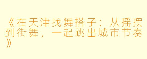 《在天津找舞搭子：从摇摆到街舞，一起跳出城市节奏》