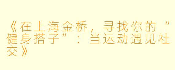 《在上海金桥，寻找你的“健身搭子”：当运动遇见社交》