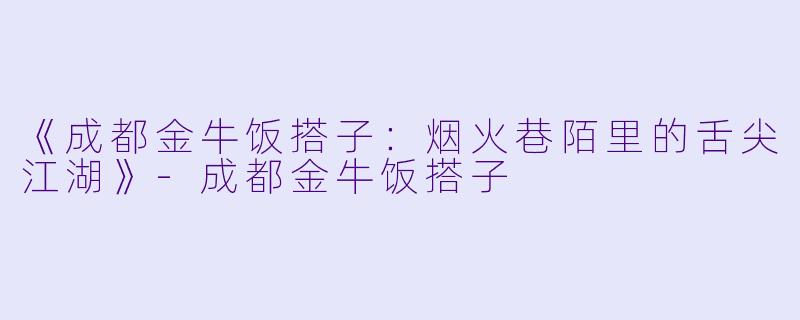 《成都金牛饭搭子：烟火巷陌里的舌尖江湖》-成都金牛饭搭子