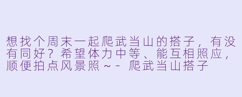 想找个周末一起爬武当山的搭子，有没有同好？希望体力中等、能互相照应，顺便拍点风景照～-爬武当山搭子