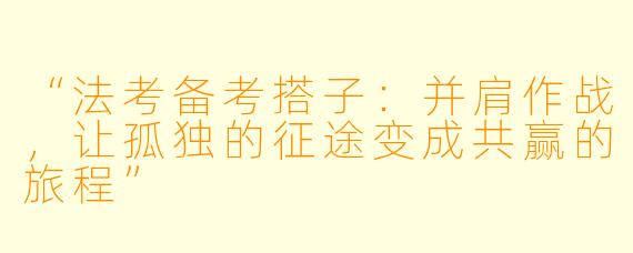 “法考备考搭子：并肩作战，让孤独的征途变成共赢的旅程”