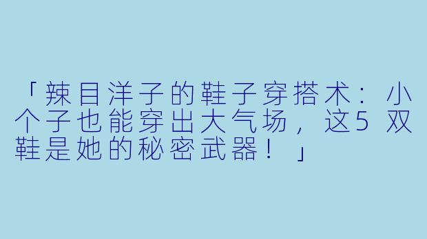 「辣目洋子的鞋子穿搭术：小个子也能穿出大气场，这5双鞋是她的秘密武器！」