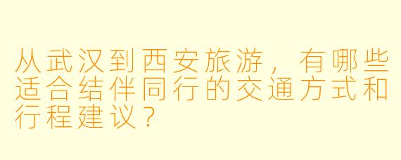 从武汉到西安旅游，有哪些适合结伴同行的交通方式和行程建议？