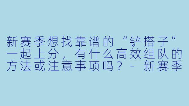 新赛季想找靠谱的“铲搭子”一起上分，有什么高效组队的方法或注意事项吗？-新赛季铲搭子