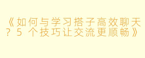 《如何与学习搭子高效聊天？5个技巧让交流更顺畅》