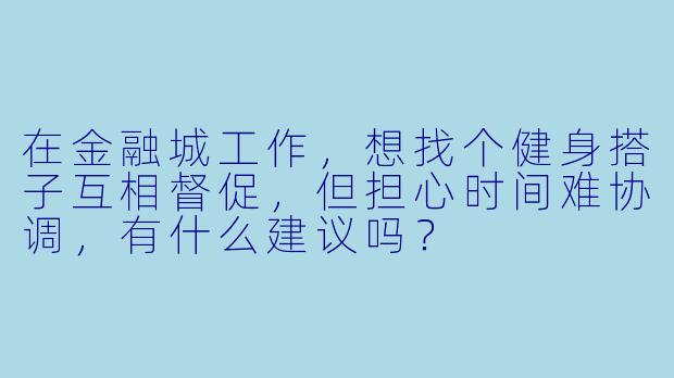 在金融城工作，想找个健身搭子互相督促，但担心时间难协调，有什么建议吗？