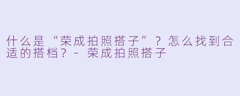 什么是“荣成拍照搭子”？怎么找到合适的搭档？-荣成拍照搭子