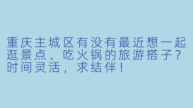 重庆主城区有没有最近想一起逛景点、吃火锅的旅游搭子？时间灵活，求结伴！