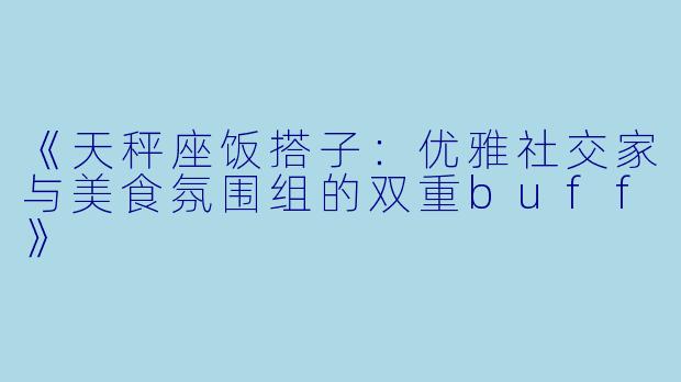 《天秤座饭搭子：优雅社交家与美食氛围组的双重buff》