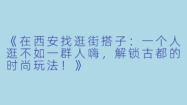 《在西安找逛街搭子：一个人逛不如一群人嗨，解锁古都的时尚玩法！》