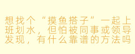 想找个“摸鱼搭子”一起上班划水，但怕被同事或领导发现，有什么靠谱的方法吗？