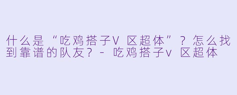 什么是“吃鸡搭子V区超体”？怎么找到靠谱的队友？-吃鸡搭子v区超体
