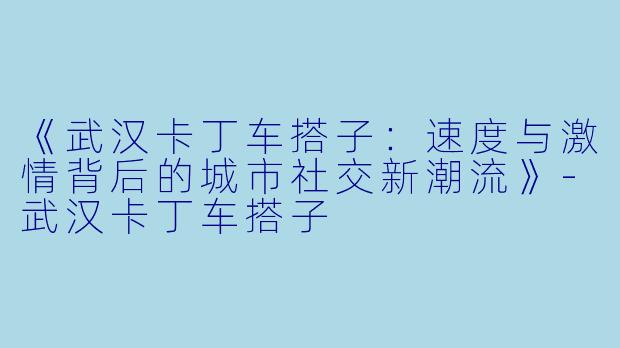 《武汉卡丁车搭子：速度与激情背后的城市社交新潮流》-武汉卡丁车搭子
