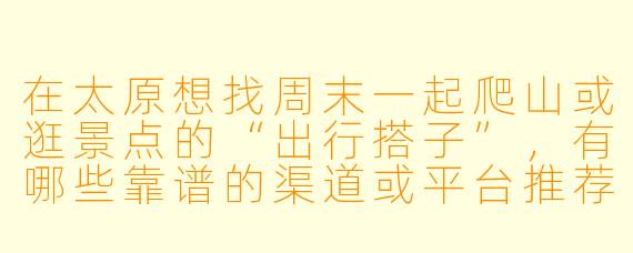 在太原想找周末一起爬山或逛景点的“出行搭子”，有哪些靠谱的渠道或平台推荐？