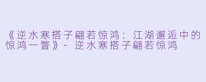 《逆水寒搭子翩若惊鸿：江湖邂逅中的惊鸿一瞥》-逆水寒搭子翩若惊鸿
