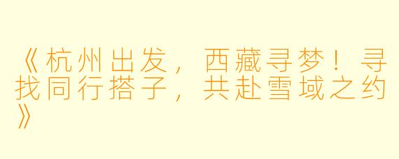 《杭州出发，西藏寻梦！寻找同行搭子，共赴雪域之约》