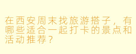 在西安周末找旅游搭子，有哪些适合一起打卡的景点和活动推荐？