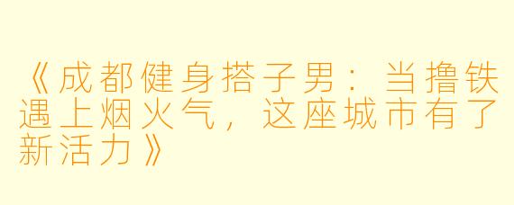 《成都健身搭子男：当撸铁遇上烟火气，这座城市有了新活力》
