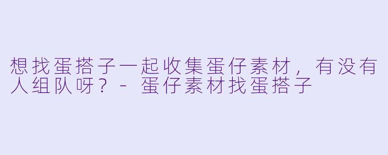 想找蛋搭子一起收集蛋仔素材，有没有人组队呀？-蛋仔素材找蛋搭子