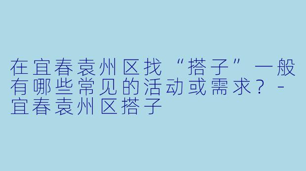 在宜春袁州区找“搭子”一般有哪些常见的活动或需求？-宜春袁州区搭子