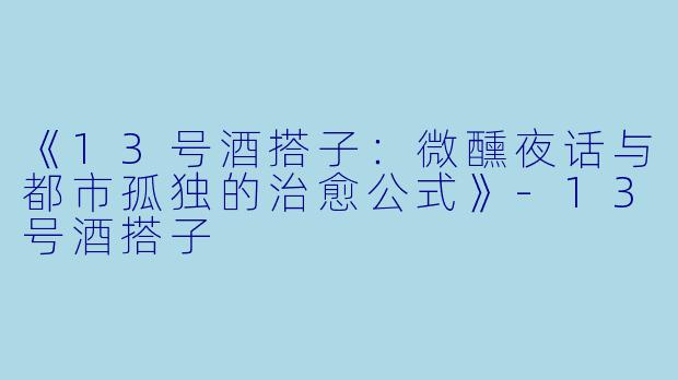 《13号酒搭子：微醺夜话与都市孤独的治愈公式》-13号酒搭子