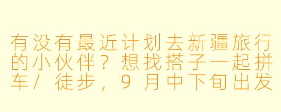 有没有最近计划去新疆旅行的小伙伴？想找搭子一起拼车/徒步，9月中下旬出发，北疆环线10天左右，男女不限，希望性格随和、不矫情～