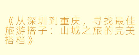 《从深圳到重庆，寻找最佳旅游搭子：山城之旅的完美搭档》