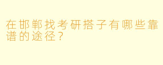 在邯郸找考研搭子有哪些靠谱的途径？